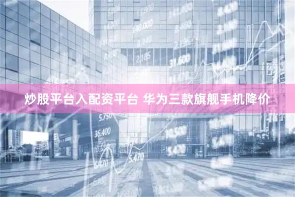 炒股平台入配资平台 华为三款旗舰手机降价