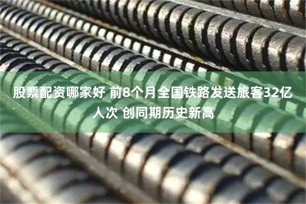 股票配资哪家好 前8个月全国铁路发送旅客32亿人次 创同期历史新高