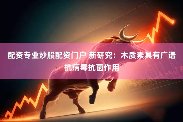 配资专业炒股配资门户 新研究：木质素具有广谱抗病毒抗菌作用