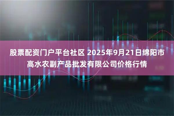 股票配资门户平台社区 2025年9月21日绵阳市高水农副产品批发有限公司价格行情