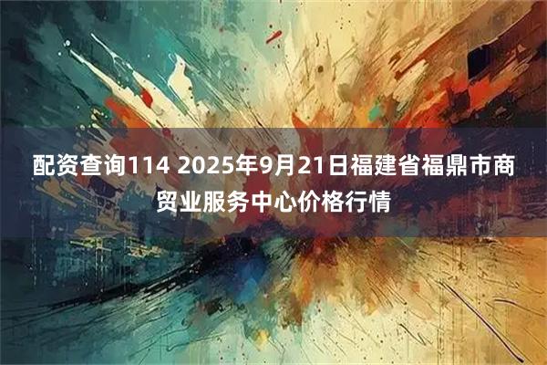 配资查询114 2025年9月21日福建省福鼎市商贸业服务中心价格行情