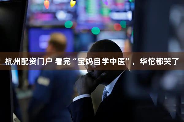 杭州配资门户 看完“宝妈自学中医”，华佗都哭了