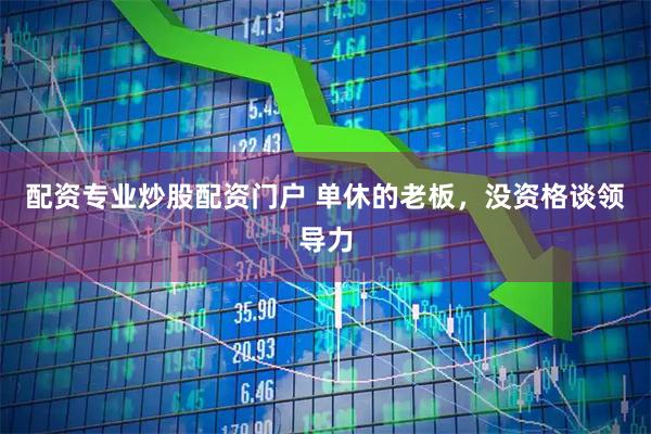 配资专业炒股配资门户 单休的老板，没资格谈领导力