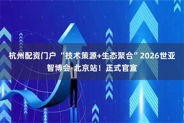 杭州配资门户 “技术策源+生态聚合”2026世亚智博会·北京站！正式官宣