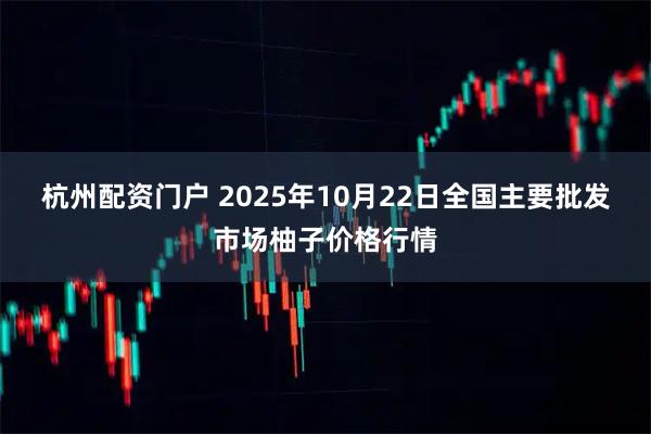 杭州配资门户 2025年10月22日全国主要批发市场柚子价格行情