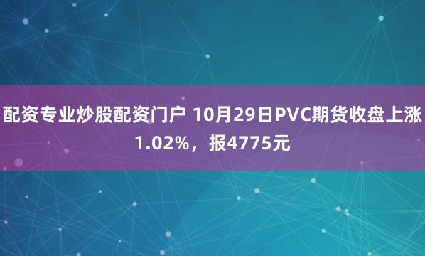 配资专业炒股配资门户 10月29日PVC期货收盘上涨1.02%，报4775元