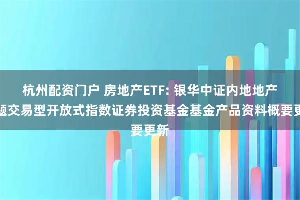 杭州配资门户 房地产ETF: 银华中证内地地产主题交易型开放式指数证券投资基金基金产品资料概要更新