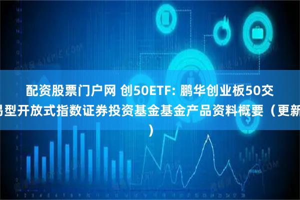配资股票门户网 创50ETF: 鹏华创业板50交易型开放式指数证券投资基金基金产品资料概要（更新）