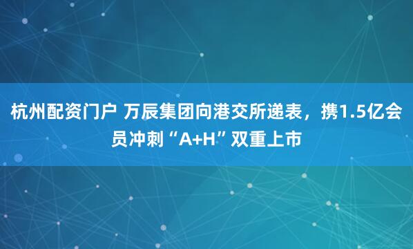 杭州配资门户 万辰集团向港交所递表，携1.5亿会员冲刺“A+H”双重上市