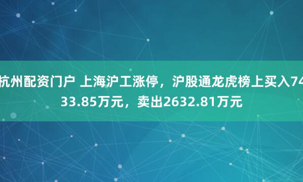 杭州配资门户 上海沪工涨停，沪股通龙虎榜上买入7433.85万元，卖出2632.81万元