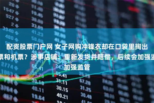 配资股票门户网 女子网购冲锋衣却在口袋里掏出门票和机票？涉事店铺：重新发货并赔偿，后续会加强监管