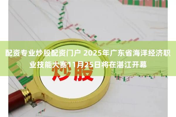 配资专业炒股配资门户 2025年广东省海洋经济职业技能大赛11月25日将在湛江开幕