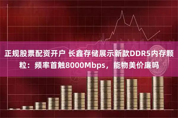 正规股票配资开户 长鑫存储展示新款DDR5内存颗粒：频率首触8000Mbps，能物美价廉吗