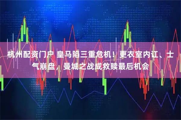杭州配资门户 皇马陷三重危机！更衣室内讧、士气崩盘，曼城之战成救赎最后机会