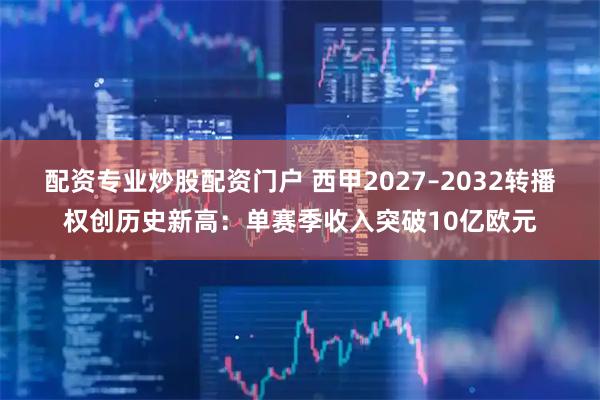 配资专业炒股配资门户 西甲2027–2032转播权创历史新高：单赛季收入突破10亿欧元