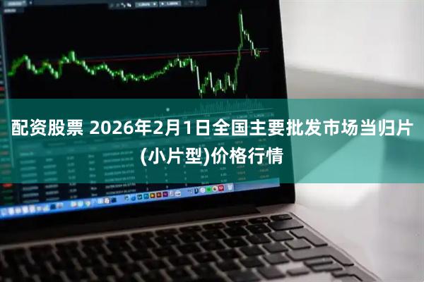 配资股票 2026年2月1日全国主要批发市场当归片(小片型)价格行情
