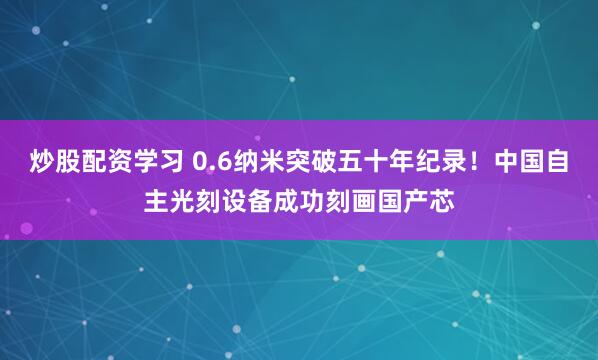 炒股配资学习 0.6纳米突破五十年纪录！中国自主光刻设备成功刻画国产芯