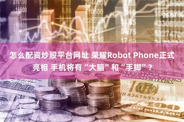 怎么配资炒股平台网址 荣耀Robot Phone正式亮相 手机将有“大脑”和“手脚”？