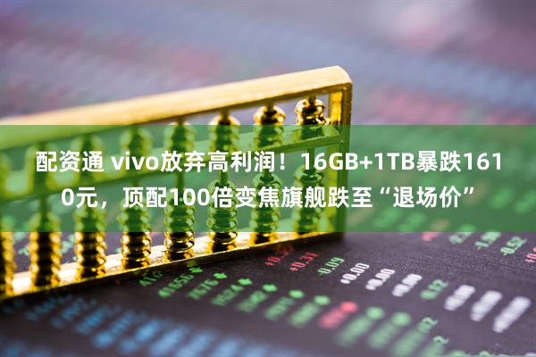 配资通 vivo放弃高利润！16GB+1TB暴跌1610元，顶配100倍变焦旗舰跌至“退场价”