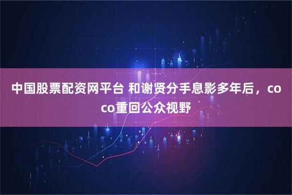 中国股票配资网平台 和谢贤分手息影多年后，coco重回公众视野