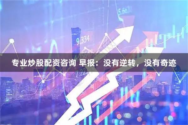 专业炒股配资咨询 早报：没有逆转，没有奇迹