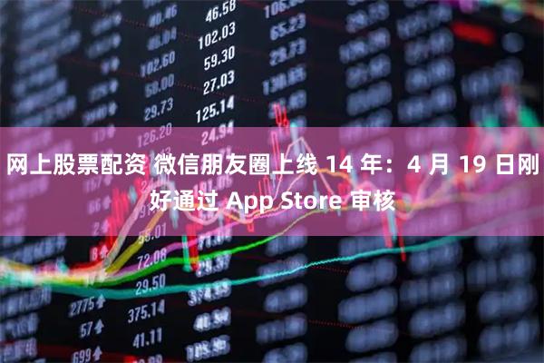 网上股票配资 微信朋友圈上线 14 年：4 月 19 日刚好通过 App Store 审核