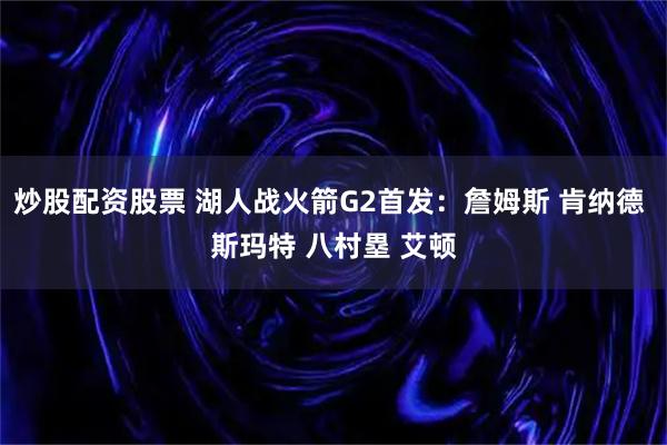炒股配资股票 湖人战火箭G2首发：詹姆斯 肯纳德 斯玛特 八村塁 艾顿