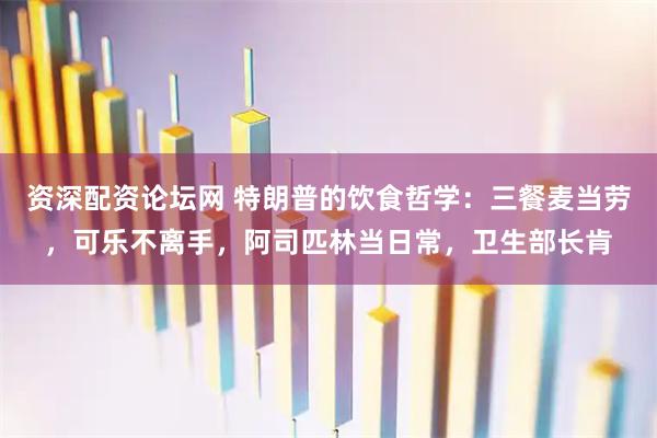 资深配资论坛网 特朗普的饮食哲学：三餐麦当劳，可乐不离手，阿司匹林当日常，卫生部长肯