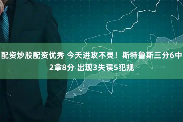 配资炒股配资优秀 今天进攻不灵！斯特鲁斯三分6中2拿8分 出现3失误5犯规