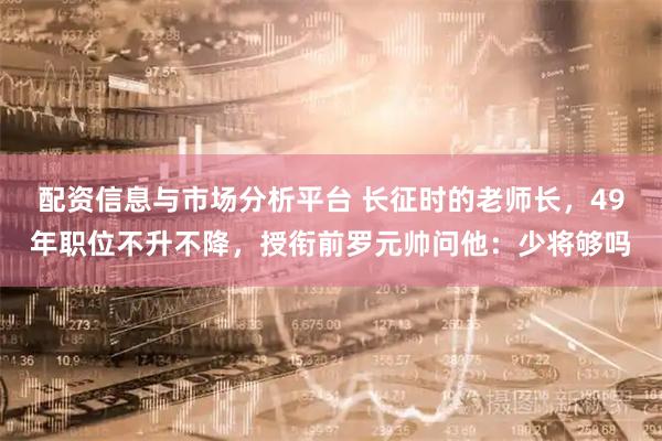 配资信息与市场分析平台 长征时的老师长，49年职位不升不降，授衔前罗元帅问他：少将够吗
