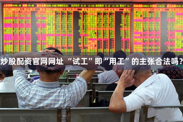 炒股配资官网网址 “试工”即“用工”的主张合法吗？