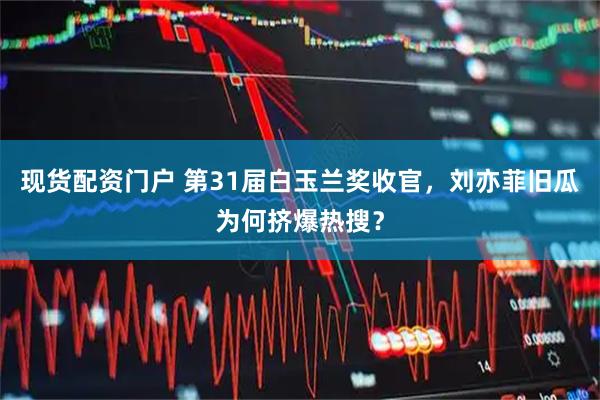 现货配资门户 第31届白玉兰奖收官，刘亦菲旧瓜为何挤爆热搜？