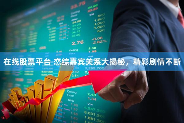 在线股票平台 恋综嘉宾关系大揭秘，精彩剧情不断