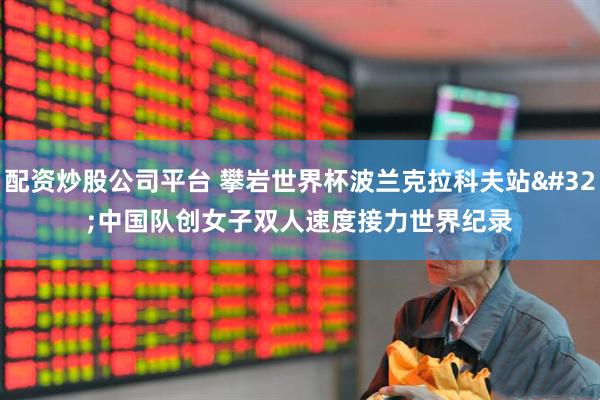 配资炒股公司平台 攀岩世界杯波兰克拉科夫站 中国队创女子双人速度接力世界纪录
