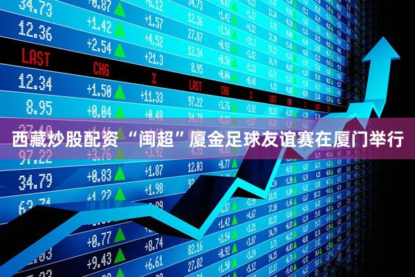西藏炒股配资 “闽超”厦金足球友谊赛在厦门举行