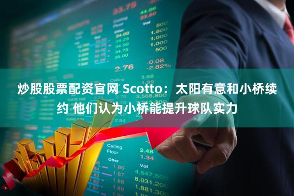 炒股股票配资官网 Scotto：太阳有意和小桥续约 他们认为小桥能提升球队实力