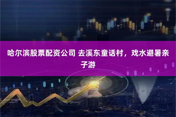 哈尔滨股票配资公司 去溪东童话村，戏水避暑亲子游