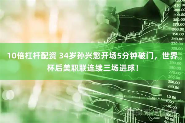 10倍杠杆配资 34岁孙兴慜开场5分钟破门，世界杯后美职联连续三场进球！