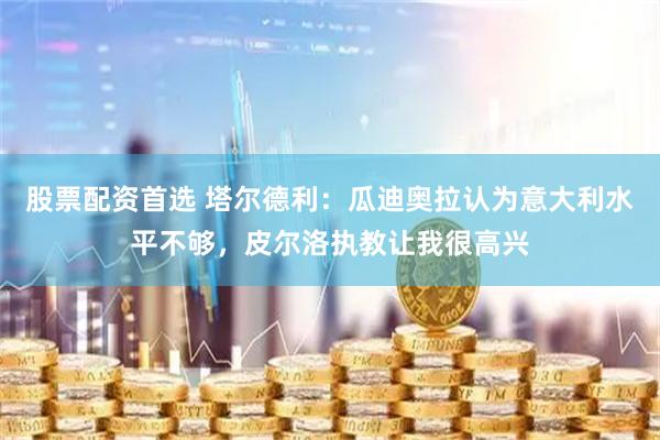 股票配资首选 塔尔德利：瓜迪奥拉认为意大利水平不够，皮尔洛执教让我很高兴
