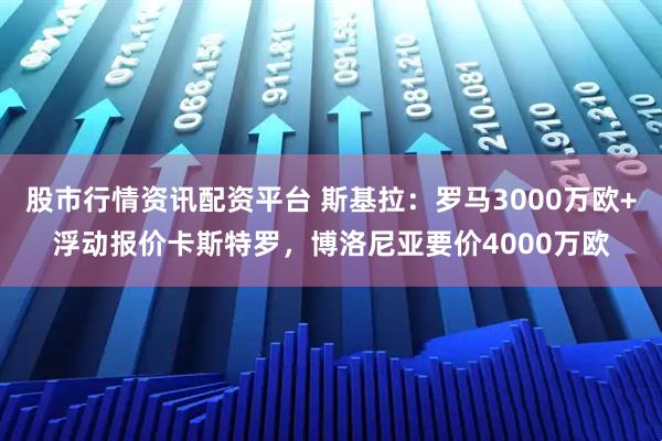 股市行情资讯配资平台 斯基拉：罗马3000万欧+浮动报价卡斯特罗，博洛尼亚要价4000万欧