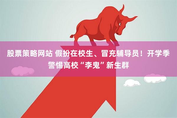 股票策略网站 假扮在校生、冒充辅导员！开学季警惕高校“李鬼”新生群