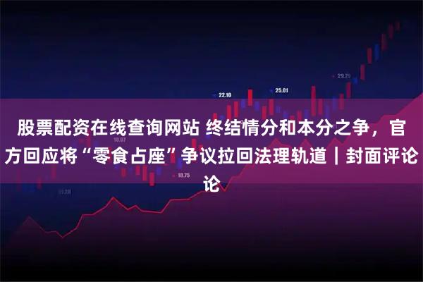 股票配资在线查询网站 终结情分和本分之争，官方回应将“零食占座”争议拉回法理轨道｜封面评论