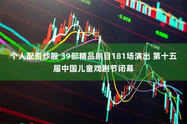 个人配资炒股 39部精品剧目181场演出 第十五届中国儿童戏剧节闭幕