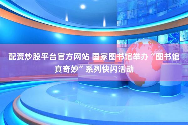 配资炒股平台官方网站 国家图书馆举办“图书馆真奇妙”系列快闪活动